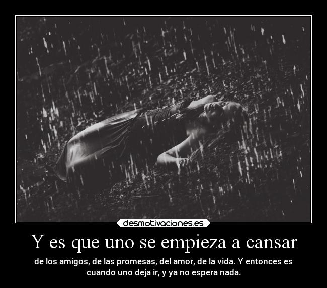 Y es que uno se empieza a cansar - de los amigos, de las promesas, del amor, de la vida. Y entonces es
cuando uno deja ir, y ya no espera nada.