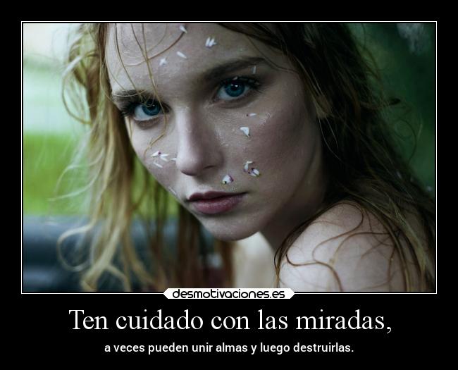 Ten cuidado con las miradas, - a veces pueden unir almas y luego destruirlas.