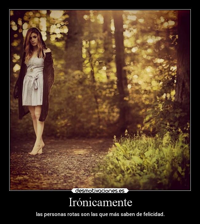 Irónicamente - las personas rotas son las que más saben de felicidad.