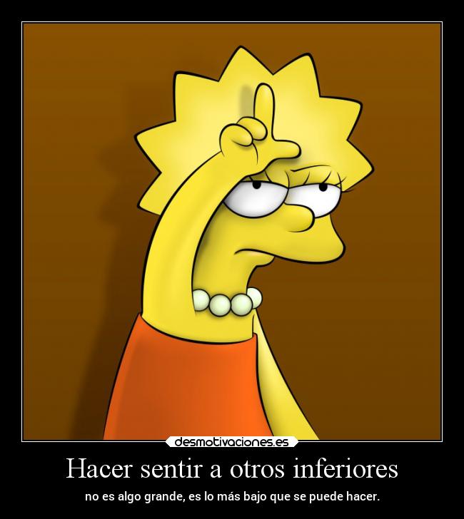 Hacer sentir a otros inferiores - no es algo grande, es lo más bajo que se puede hacer.