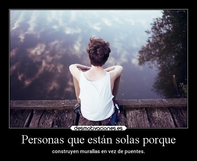 Personas que están solas porque - construyen murallas en vez de puentes.