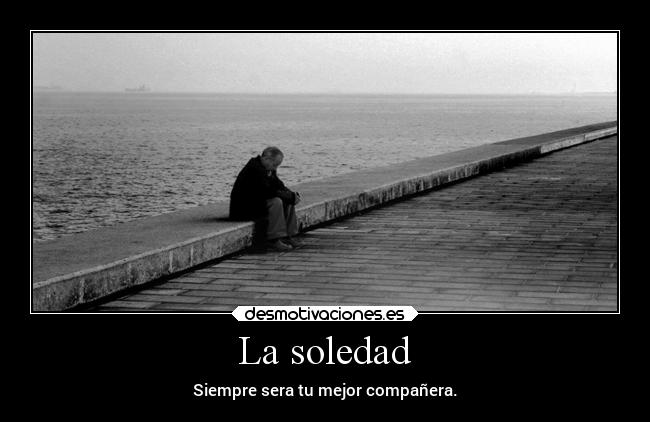 La soledad - Siempre sera tu mejor compañera.