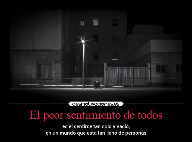 El peor sentimiento de todos - es el sentirse tan solo y vació,
en un mundo que esta tan lleno de personas
