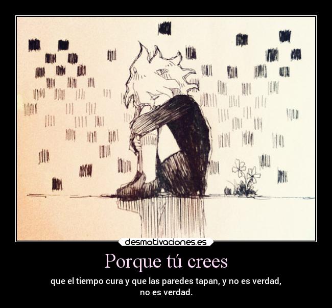 Porque tú crees - que el tiempo cura y que las paredes tapan, y no es verdad,
no es verdad.