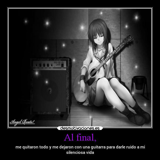 Al final, - me quitaron todo y me dejaron con una guitarra para darle ruido a mi
silenciosa vida
