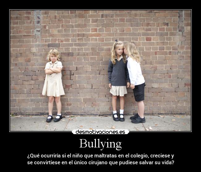 Bullying - ¿Qué ocurriría si el niño que maltratas en el colegio, creciese y
se convirtiese en el único cirujano que pudiese salvar su vida?