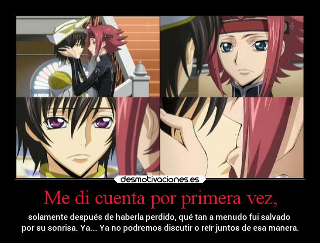 Me di cuenta por primera vez, - solamente después de haberla perdido, qué tan a menudo fui salvado
por su sonrisa. Ya... Ya no podremos discutir o reír juntos de esa manera.