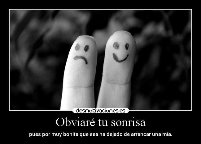 Obviaré tu sonrisa - pues por muy bonita que sea ha dejado de arrancar una mía.