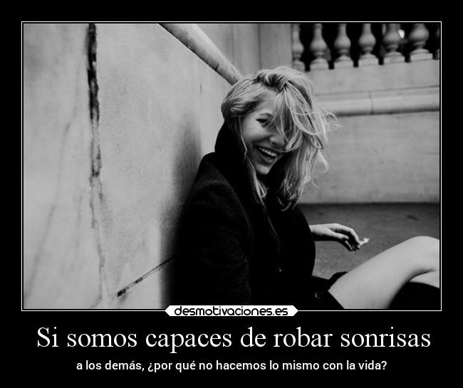 Si somos capaces de robar sonrisas - a los demás, ¿por qué no hacemos lo mismo con la vida?