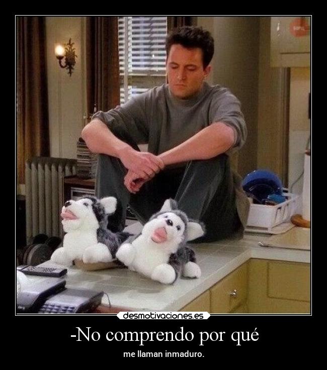 -No comprendo por qué - me llaman inmaduro.