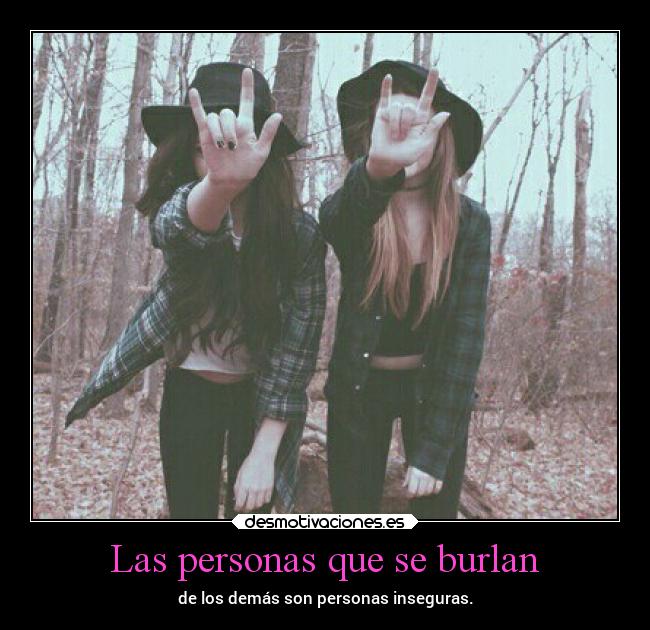 Las personas que se burlan - de los demás son personas inseguras.