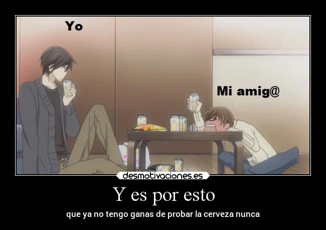 Y es por esto - que ya no tengo ganas de probar la cerveza nunca