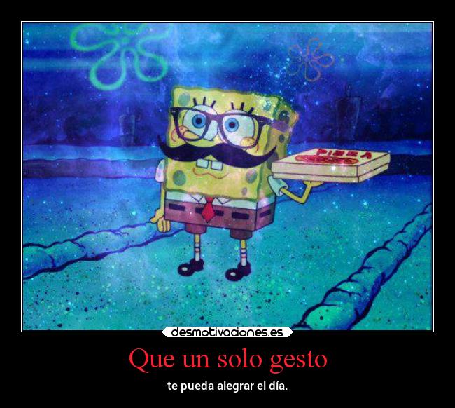 Que un solo gesto - te pueda alegrar el día.