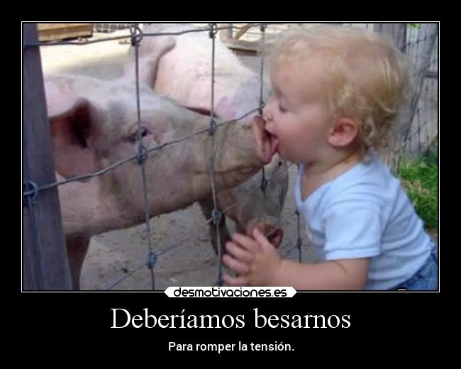 Deberíamos besarnos - Para romper la tensión.