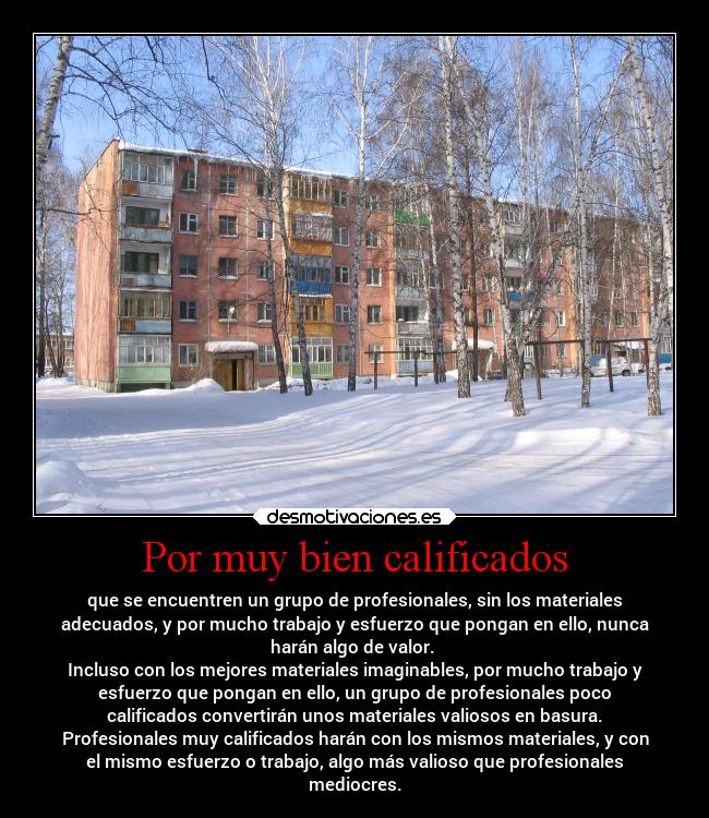 Por muy bien calificados - que se encuentren un grupo de profesionales, sin los materiales
adecuados, y por mucho trabajo y esfuerzo que pongan en ello, nunca
harán algo de valor. 
Incluso con los mejores materiales imaginables, por mucho trabajo y
esfuerzo que pongan en ello, un grupo de profesionales poco
calificados convertirán unos materiales valiosos en basura.
Profesionales muy calificados harán con los mismos materiales, y con
el mismo esfuerzo o trabajo, algo más valioso que profesionales
mediocres.