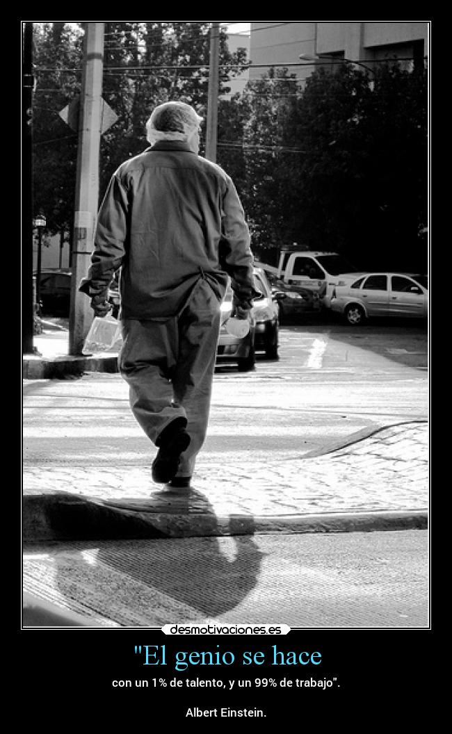 El genio se hace - con un 1% de talento, y un 99% de trabajo.
Albert Einstein.