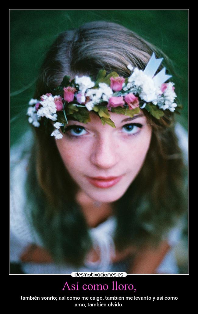 Así como lloro, - también sonrío; así como me caigo, también me levanto y así como
amo, también olvido.