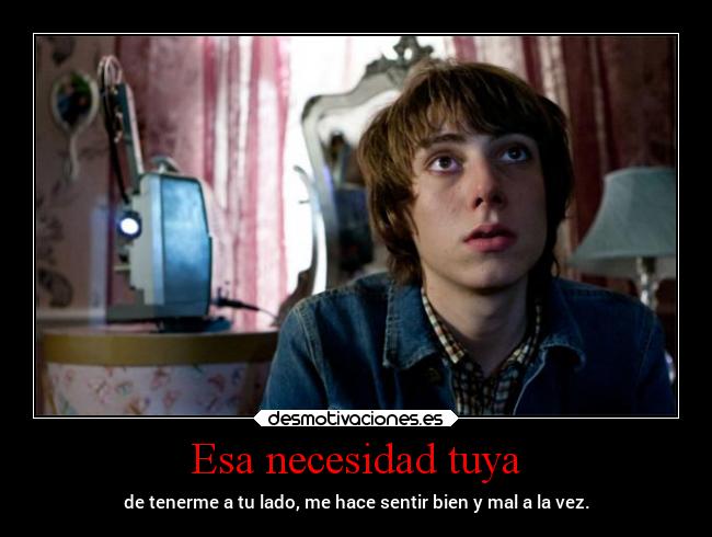 Esa necesidad tuya - de tenerme a tu lado, me hace sentir bien y mal a la vez.