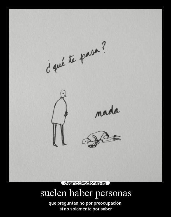 suelen haber personas - que preguntan no por preocupación
si no solamente por saber