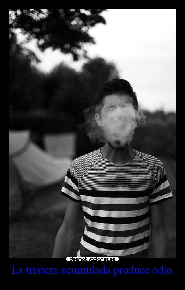La tristeza acumulada produce odio. -