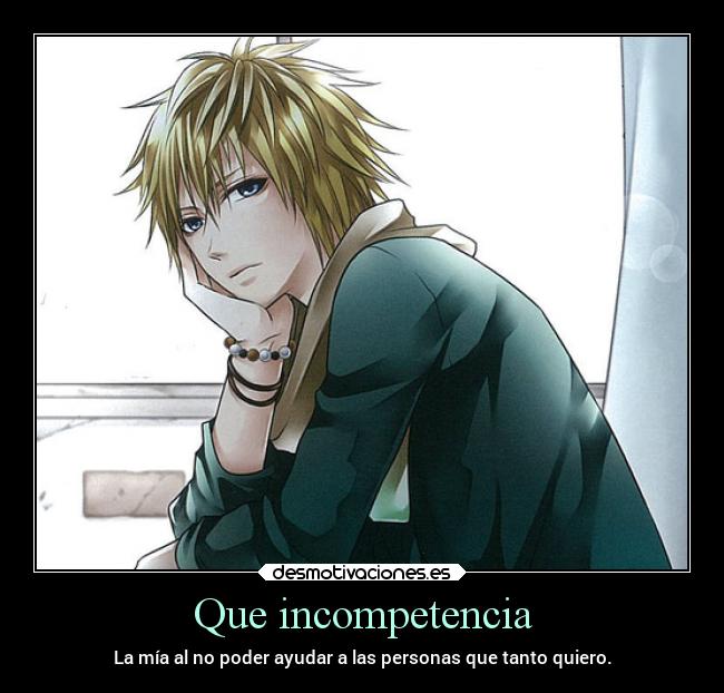 Que incompetencia - La mía al no poder ayudar a las personas que tanto quiero.