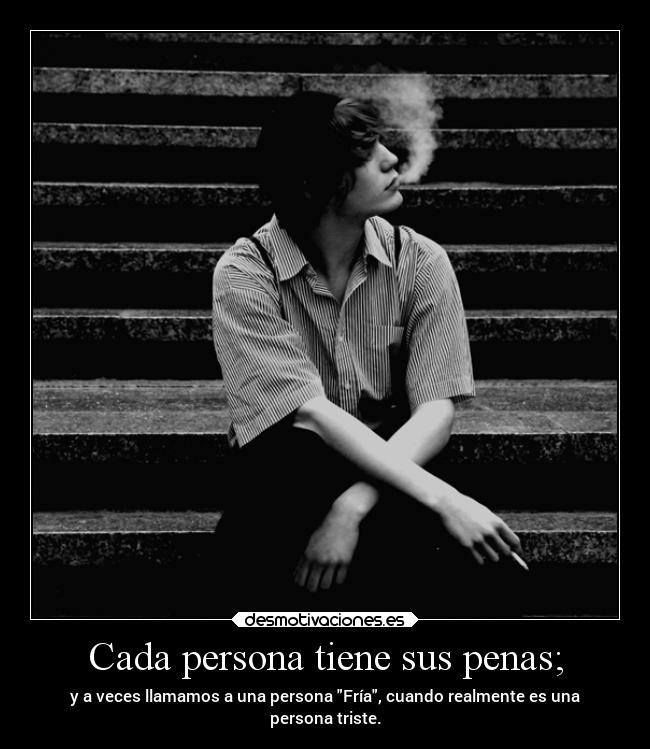 Cada persona tiene sus penas; - y a veces llamamos a una persona Fría, cuando realmente es una
persona triste.