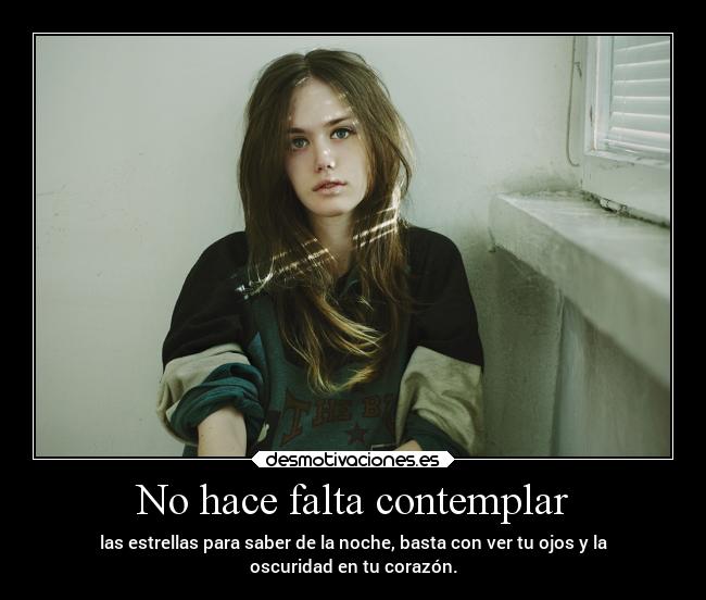 No hace falta contemplar - las estrellas para saber de la noche, basta con ver tu ojos y la
oscuridad en tu corazón.