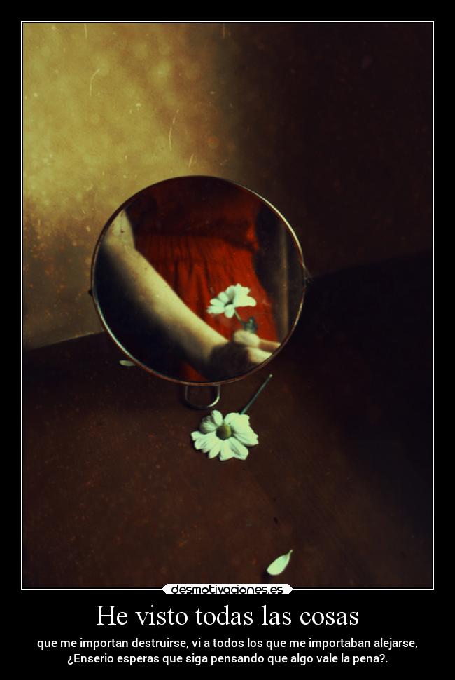 He visto todas las cosas - que me importan destruirse, vi a todos los que me importaban alejarse,
¿Enserio esperas que siga pensando que algo vale la pena?.