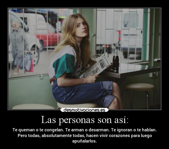 Las personas son así: - Te queman o te congelan. Te arman o desarman. Te ignoran o te hablan.
Pero todas, absolutamente todas, hacen vivir corazones para luego
apuñalarlos.