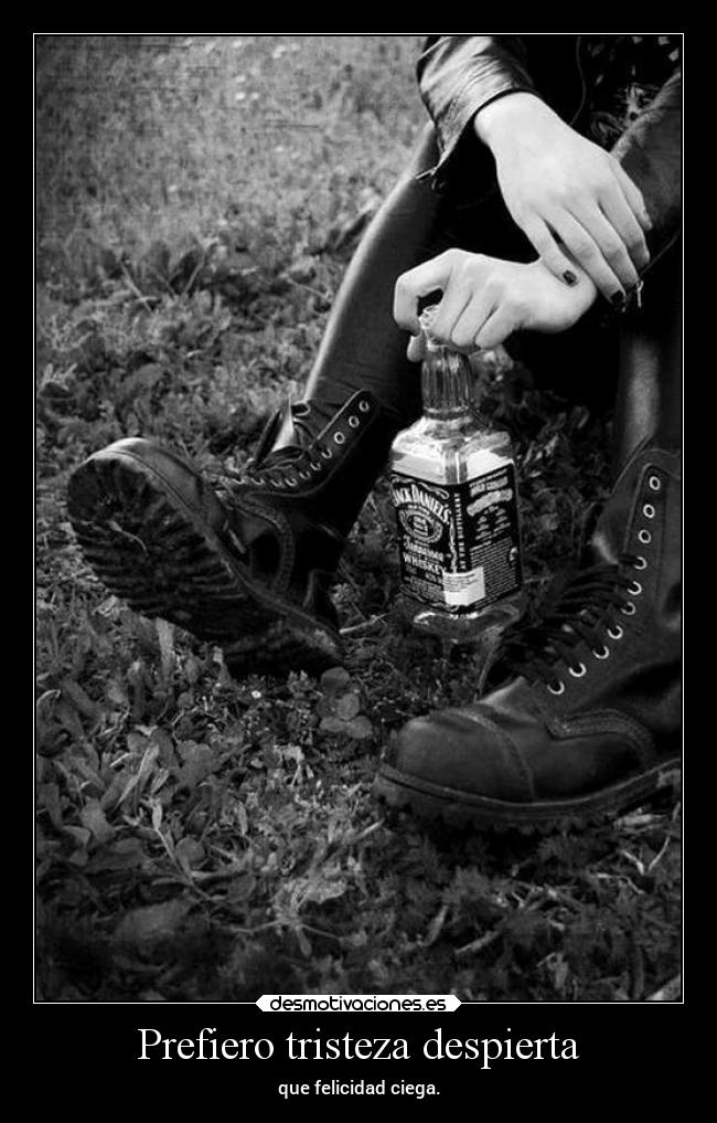 Prefiero tristeza despierta - que felicidad ciega.