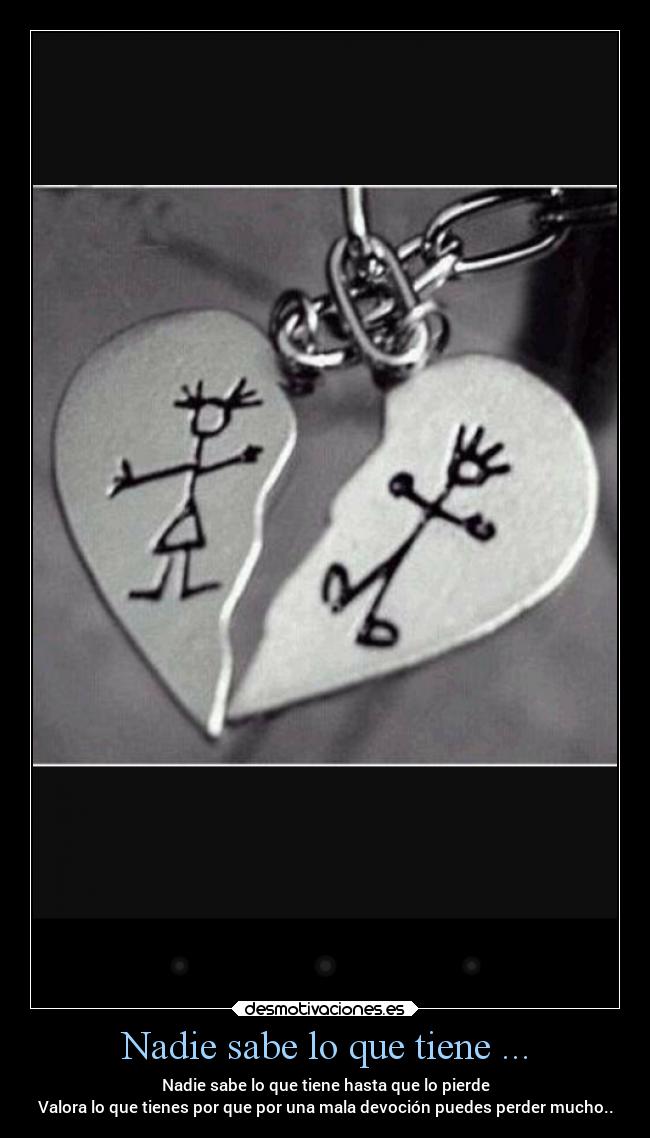 Nadie sabe lo que tiene ... - Nadie sabe lo que tiene hasta que lo pierde
Valora lo que tienes por que por una mala devoción puedes perder mucho..