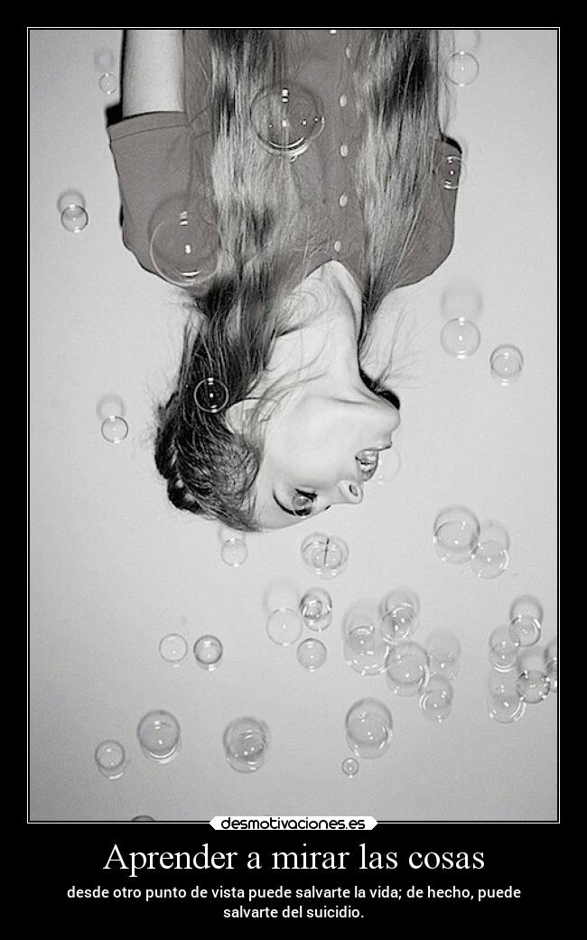Aprender a mirar las cosas - desde otro punto de vista puede salvarte la vida; de hecho, puede
salvarte del suicidio.
