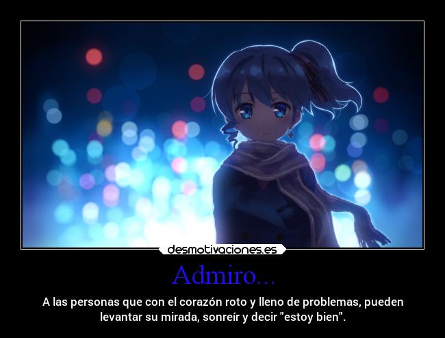 Admiro... - A las personas que con el corazón roto y lleno de problemas, pueden
levantar su mirada, sonreír y decir estoy bien.