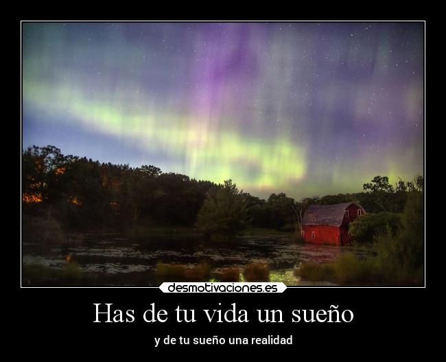 Has de tu vida un sueño - y de tu sueño una realidad