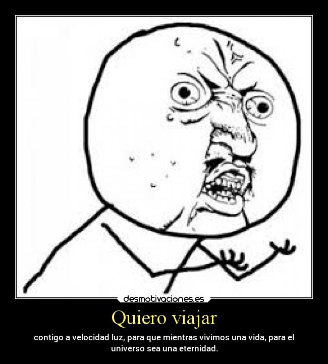 Quiero viajar - contigo a velocidad luz, para que mientras vivimos una vida, para el
universo sea una eternidad.
