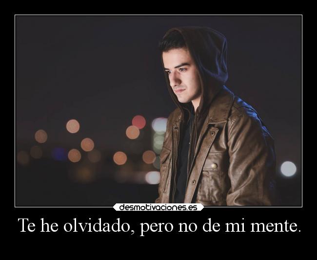 Te he olvidado, pero no de mi mente. -