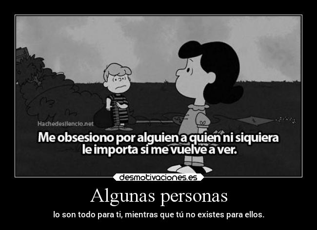 Algunas personas - lo son todo para ti, mientras que tú no existes para ellos.