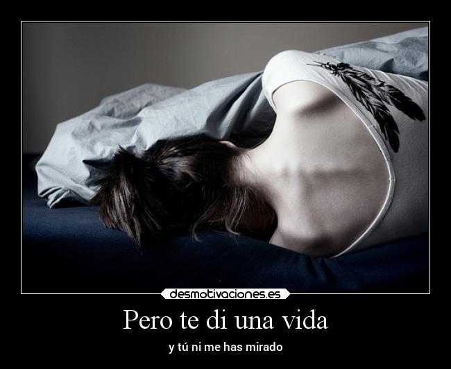 Pero te di una vida - y tú ni me has mirado