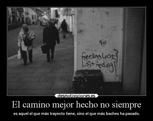 El camino mejor hecho no siempre - es aquel el que más trayecto tiene, sino el que más baches ha pasado.