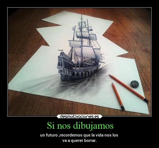 Si nos dibujamos - un futuro ,recordemos que la vida nos los 
va a querer borrar.