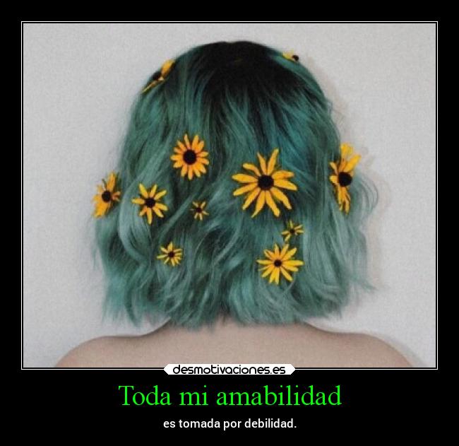 Toda mi amabilidad - es tomada por debilidad.