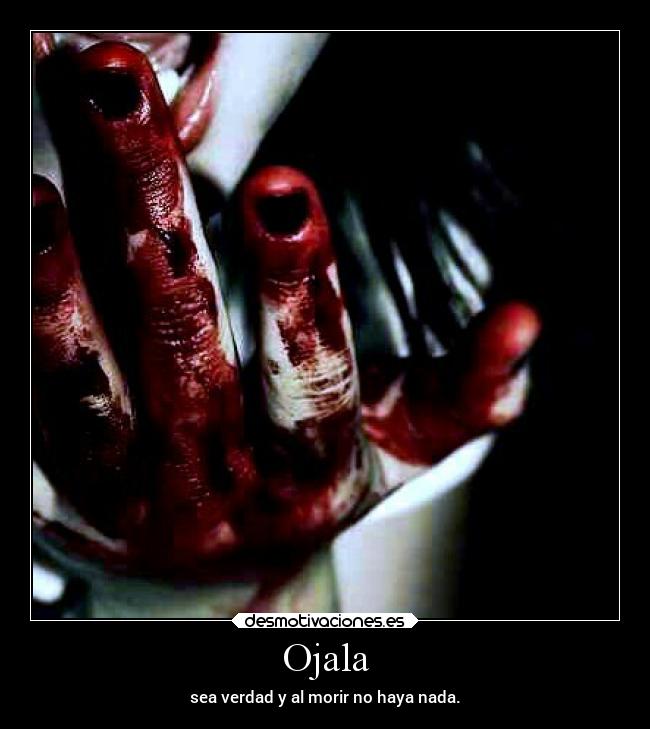 Ojala - sea verdad y al morir no haya nada.