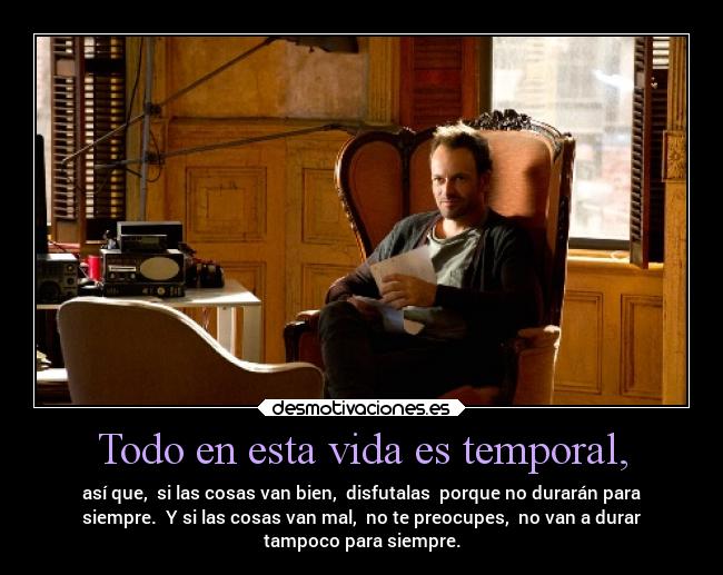 Todo en esta vida es temporal, -