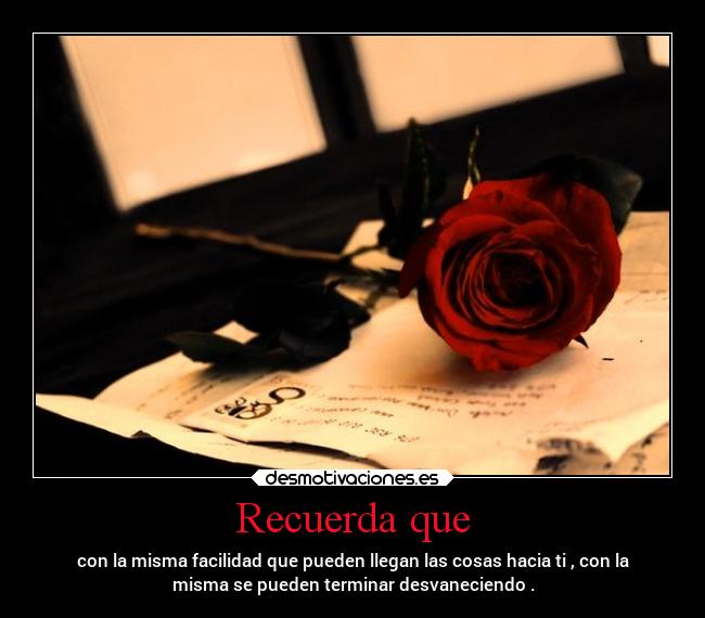 Recuerda que - con la misma facilidad que pueden llegan las cosas hacia ti , con la
misma se pueden terminar desvaneciendo .