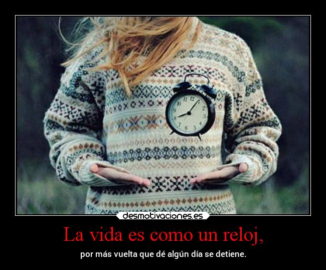 La vida es como un reloj, - por más vuelta que dé algún día se detiene.