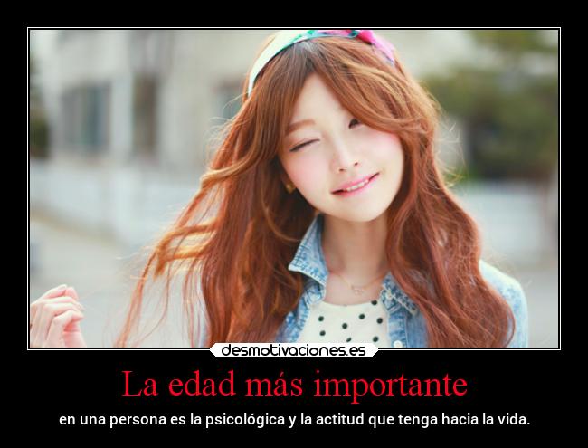 La edad más importante - en una persona es la psicológica y la actitud que tenga hacia la vida.