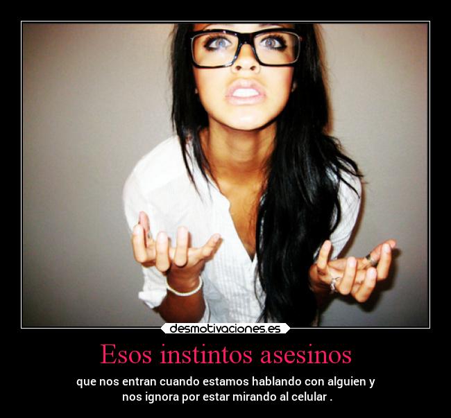 Esos instintos asesinos - que nos entran cuando estamos hablando con alguien y
nos ignora por estar mirando al celular .