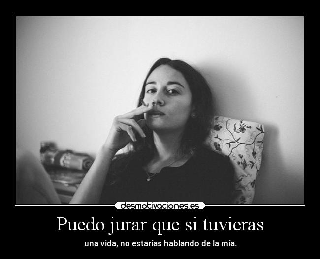 Puedo jurar que si tuvieras - una vida, no estarías hablando de la mía.