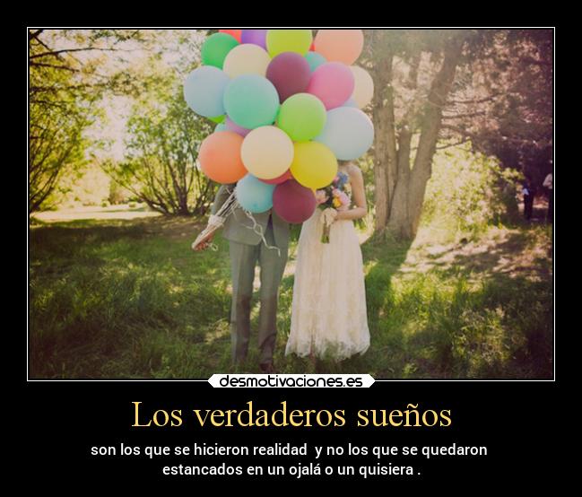 Los verdaderos sueños - son los que se hicieron realidad y no los que se quedaron
estancados en un ojalá o un quisiera .