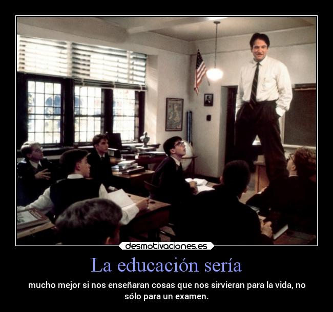 La educación sería - mucho mejor si nos enseñaran cosas que nos sirvieran para la vida, no
sólo para un examen.